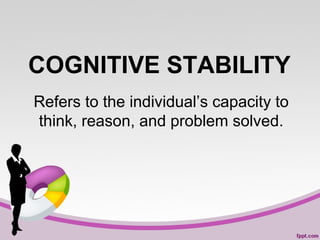 COGNITIVE STABILITY
Refers to the individual’s capacity to
think, reason, and problem solved.

 