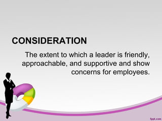 CONSIDERATION
The extent to which a leader is friendly,
approachable, and supportive and show
concerns for employees.

 