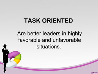 TASK ORIENTED
Are better leaders in highly
favorable and unfavorable
situations.

 
