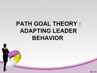 PATH GOAL THEORY :
ADAPTING LEADER
BEHAVIOR

 