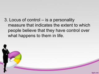 3. Locus of control – is a personality
measure that indicates the extent to which
people believe that they have control over
what happens to them in life.

 
