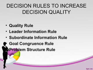 DECISION RULES TO INCREASE
DECISION QUALITY
•
•
•
•
•

Quality Rule
Leader Information Rule
Subordinate Information Rule
Goal Congruence Rule
Problem Structure Rule

 