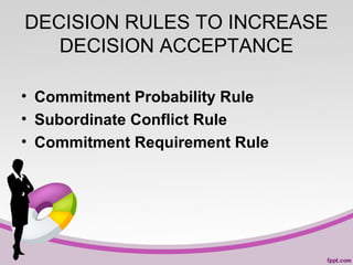 DECISION RULES TO INCREASE
DECISION ACCEPTANCE
• Commitment Probability Rule
• Subordinate Conflict Rule
• Commitment Requirement Rule

 