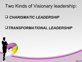 Two Kinds of Visionary leadership:
 CHARISMATIC LEADERSHIP
TRANSFORMATIONAL LEADERSHIP

 