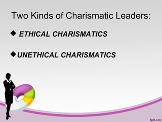 Two Kinds of Charismatic Leaders:
 ETHICAL CHARISMATICS
UNETHICAL CHARISMATICS

 
