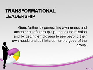 TRANSFORMATIONAL
LEADERSHIP
Goes further by generating awareness and
acceptance of a group's purpose and mission
and by getting employees to see beyond their
own needs and self-interest for the good of the
group.

 