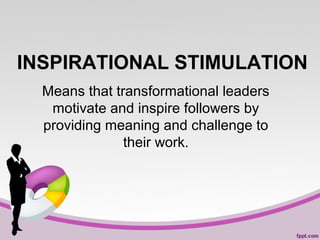 INSPIRATIONAL STIMULATION
Means that transformational leaders
motivate and inspire followers by
providing meaning and challenge to
their work.

 