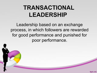 TRANSACTIONAL
LEADERSHIP
Leadership based on an exchange
process, in which followers are rewarded
for good performance and punished for
poor performance.

 