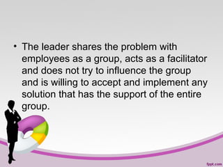 • The leader shares the problem with
employees as a group, acts as a facilitator
and does not try to influence the group
and is willing to accept and implement any
solution that has the support of the entire
group.

 