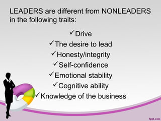 LEADERS are different from NONLEADERS
in the following traits:
Drive
The desire to lead
Honesty/integrity
Self-confidence
Emotional stability
Cognitive ability
Knowledge of the business

 