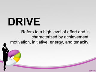 DRIVE
Refers to a high level of effort and is
characterized by achievement,
motivation, initiative, energy, and tenacity.

 