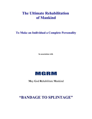 The Ultimate Rehabilitation
            of Mankind


To Make an Individual a Complete Personality




                 In association with




         May God Rehabilitate Mankind




  “BANDAGE TO SPLINTAGE”
 