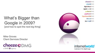 What’s Bigger than
Google in 2009?
[and how to spot the next big thing]



Mike Groves
Client Services Director
 