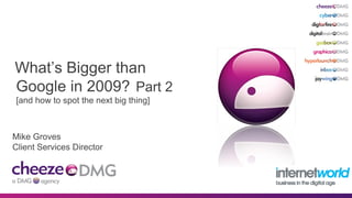 What’s Bigger than
Google in 2009? Part 2
[and how to spot the next big thing]
Mike Groves
Client Services Director
 