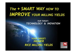 The + SMART WAY HOW TO
IMPROVE YOUR MILLING YIELDS
OUR TARGET:
TECHNOLOGY & INOVATION
YOUR TARGET:
HIGHER
RICE MILLING YIELDS
 