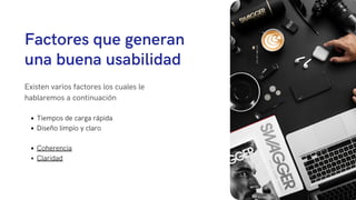 Factores que generan
una buena usabilidad
Existen varios factores los cuales le
hablaremos a continuación
Tiempos de carga rápida
Diseño limpio y claro
Coherencia
Claridad
 