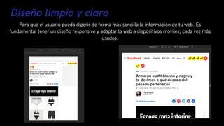 Diseño limpio y claro
Para que el usuario pueda digerir de forma más sencilla la información de tu web. Es
fundamental tener un diseño responsive y adaptar la web a dispositivos móviles, cada vez más
usados.
 