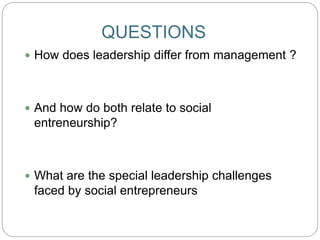 QUESTIONS
 How does leadership differ from management ?
 And how do both relate to social
entreneurship?
 What are the special leadership challenges
faced by social entrepreneurs
 