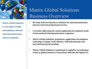 Matrix Global Solutions Business Overview ,[object Object],[object Object],[object Object],[object Object],[object Object],[object Object],[object Object],[object Object],Matrix Global Solutions is a developer of high-end telephony, Internet and transaction-based software solutions. 