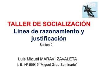 TALLER DE SOCIALIZACIÓN
Línea de razonamiento y
justificación
Luis Miguel MARAVÍ ZAVALETA
I. E. Nº 80915 “Miguel Grau Seminario”
Sesión 2
 
