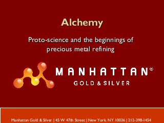AlchemyAlchemy
Proto-science and the beginnings ofProto-science and the beginnings of
precious metal refiningprecious metal refining
Manhattan Gold & Silver | 45 W 47th Street | New York, NY 10036 | 212-398-1454
 