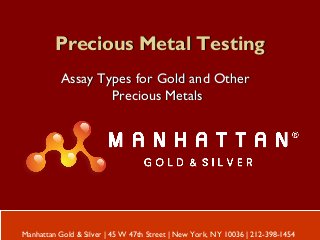 Precious Metal TestingPrecious Metal Testing
Assay Types for Gold and OtherAssay Types for Gold and Other
Precious MetalsPrecious Metals
Manhattan Gold & Silver | 45 W 47th Street | New York, NY 10036 | 212-398-1454
 