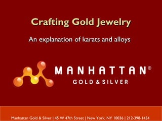 Crafting Gold JewelryCrafting Gold Jewelry
An explanation of karats and alloysAn explanation of karats and alloys
Manhattan Gold & Silver | 45 W 47th Street | New York, NY 10036 | 212-398-1454
 