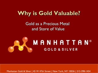 Why is Gold Valuable?Why is Gold Valuable?
Gold as a Precious MetalGold as a Precious Metal
and Store of Valueand Store of Value
Manhattan Gold & Silver | 45 W 47th Street | New York, NY 10036 | 212-398-1454
 