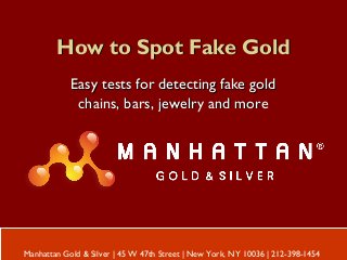 How to Spot Fake GoldHow to Spot Fake Gold
Easy tests for detecting fake goldEasy tests for detecting fake gold
chains, bars, jewelry and morechains, bars, jewelry and more
Manhattan Gold & Silver | 45 W 47th Street | New York, NY 10036 | 212-398-1454
 