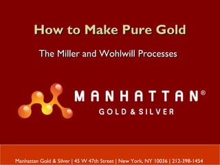 How to Make Pure GoldHow to Make Pure Gold
The Miller and Wohlwill ProcessesThe Miller and Wohlwill Processes
Manhattan Gold & Silver | 45 W 47th Street | New York, NY 10036 | 212-398-1454
 
