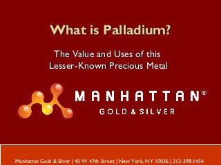 What is Palladium?What is Palladium?
The Value and Uses of thisThe Value and Uses of this
Lesser-Known Precious MetalLesser-Known Precious Metal
Manhattan Gold & Silver | 45 W 47th Street | New York, NY 10036 | 212-398-1454
 