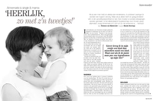 ‘Liever kreeg ik in mijn
eentje een kind dan
misschien nooit een kind.
Want wat als ik de juiste
man pas zou tegenkomen
op mijn 45e?’
I
n de huiskamer van Annemarie hangen gekleurde
vlaggetjes en ballonnen aan de muur, als stille ge-
tuigen van een feestje. “Yannick is pas jarig ge-
weest”, legt ze glimlachend uit. “Hij is twee geworden.
Een heel goede reden voor een feest, toch? We hebben
genoten van deze dag, en Yannick nog wel het meest!”
Met ‘we’ bedoelt ze vrienden en familie. Een vader is
er niet, Annemarie is een bewust alleenstaande moe-
der. Ze heeft lang gedacht dat er
wel een leuke man op haar weg
zou komen, met wie ze samen
een gezin zou kunnen stich-
ten, maar dat is niet gebeurd.
Ondertussen verstreken wel de
jaren en toen ze halverwege de
dertig was, besloot Annemarie
er alleen voor te gaan.
“Voordat ik Yannick kreeg, was
ik lekker druk met mijn werk.
Ook reisde ik veel. Met daarbij
ook nog een grote vrienden-
kring en een mooi huis, had ik mijn zaakjes prima op
orde. Alleen een partner ontbrak. Ik heb in het ver-
leden wel relaties gehad, maar de ware zat daar toch
niet tussen. Jammer, ook omdat ik wél een kinderwens
had. Van jongs af aan wist ik al dat ik moeder wilde
worden. Ik ben altijd dol op kinderen geweest.”
NADENKEN
Zo’n zeven jaar geleden ging ze serieuzer nadenken
over het moederschap. “Ik werd 35 en dan ben je al
veel minder vruchtbaar dan op je 28ste. En die biolo-
gische klok tikte onverbiddelijk verder. Wachten op
een relatie wilde ik niet meer. Ik moest zelf actie gaan
ondernemen. Niet dat ik ineens de kroeg indook of
mannen in de supermarkt ging aanspreken, hoor. Na
een paar mislukte relaties was ik wel wat voorzichtiger
geworden in de liefde. Nee, ik ging voor plan B: alléén
een kind krijgen.” Annemarie lacht. “Als ik het zo zeg,
klinkt het een stuk eenvoudiger dan het in werkelijk-
heid was. Het was best een moeilijke stap om te zet-
ten. De beslissing om in mijn eentje een kind te krijgen
en op te voeden was er wel een die bepalend zou zijn
voor de rest van mijn leven. Ik wilde zeker weten of dit
inderdaad écht was wat ik wilde, voordat ik de knoop
zou doorhakken. In mijn eentje moederen is niet het
beeld waarvan ik ooit droomde. Integendeel. Het bete-
kende definitief afscheid nemen van het ideale plaatje
waarin ik mét een leuke partner een gezin zou stichten.
Ook wilde ik bewust stilstaan
bij de vraag of ik het moeder-
schap alleen wel zou aankun-
nen. Kon ik het combineren
met mijn werk? En last but
not least was ik ook wel een
beetje bang voor wat de bui-
tenwereld ervan zou vinden.
Zouden mensen er vreemd
tegenaan kijken als ik als al-
leenstaande vrouw moeder
wilde worden? Zouden ze me
egoïstisch vinden, omdat ik
zo’n kindje dan toch een vader onthoud… dat idee. En
ik kon dan wel graag een kind willen, maar dat kind
zelf kon ik natuurlijk niet vragen of het bij mij gebo-
ren wilde worden. Maar gold deze vraag niet voor alle
mensen met een kinderwens? Wat ik in ieder geval wel
wist, was dat ik er al jarenlang alleen voor stond in het
leven en dat dit me goed af ging. Bovendien zijn er zo-
veel moeders die het alleen moeten doen, bijvoorbeeld
na een scheiding. Ja, er spookten heel wat vragen en
gedachtespinsels door mijn hoofd en die zorgden al-
lemaal voor gemengde gevoelens.”
BESLISSEN
Omdat Annemarie beslist niet over één nacht ijs wilde
gaan, verdiepte zich verder in haar aanvankelijk nog
voorzichtige plannen. Om te beginnen zocht ze naar
meer informatie op internet. “Ik wilde eerst uitzoe-
ken hoe het nou allemaal praktisch in zijn werk ging,
moeder worden in je eentje. Daarna heb ik workshops
gevolgd bij een coach én ervaringsdeskundige, die zich E
Als je een man hebt en allebei een kinderwens, is proberen zwanger te
worden een logisch vervolg. Maar als je alleen bent en graag kinderen
wilt, is die vanzelfsprekendheid er niet. Dan moeten er andere afwegingen
worden gemaakt. Is het alleenstaand moederschap voor mij een goed
alternatief, vroeg Annemarie (41) zich af. En het antwoord is… Yannick!
Tekst: Vivianne van Bijsterveld - Fotografie: Bionda Heeringa
bam-moeder
‘HEERLIJK,
zo met z’n tweetjes!’
25
Annemarie is single & mama
 