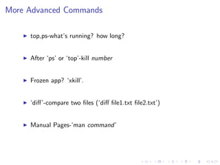 More Advanced Commands
top,ps-what’s running? how long?
After ‘ps’ or ‘top’-kill number
Frozen app? ‘xkill’.
‘diﬀ’-compare two ﬁles (‘diﬀ ﬁle1.txt ﬁle2.txt’)
Manual Pages-’man command’
 