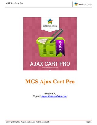 MGS Ajax Cart Pro
Copyright © 2013 Mage Solution. All Rights Reserved. Page 1
MGS Ajax Cart Pro
Version: 1.0.2
Support:support@magesolution.com
 