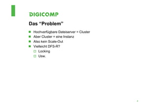 Das “Problem”
n    Hochverfügbare Dateiserver = Cluster
n    Aber Cluster = eine Instanz
n    Also kein Scale-Out
n    Vielleicht DFS-R?
      o  Locking
      o  Usw.




                                             4
 