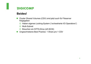Beides!
n  Cluster Shared Volumes (CSV) sind jetzt auch für Fileserver
    freigegeben
    o  Haben eigenes Locking-System (“orchestrierte I/O Operations”)
    o  Multi-Subnet
    o  Brauchen ein NTFS-Drive (oft iSCSI)
n  Ungeschriebene Best Practice: 1 Share pro 1 CSV




                                                                        6
 