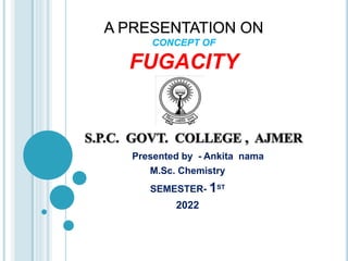 CONCEPT OF
FUGACITY
Presented by - Ankita nama
M.Sc. Chemistry
SEMESTER- 1ST
2022
 