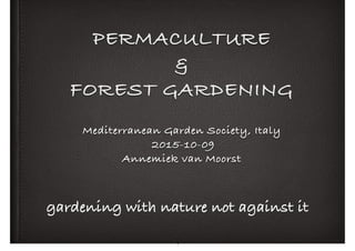 PERMACULTURE
&
FOREST GARDENING
Mediterranean Garden Society, Italy 
2015-10-09
Annemiek van Moorst
gardening with nature not against it
1
 