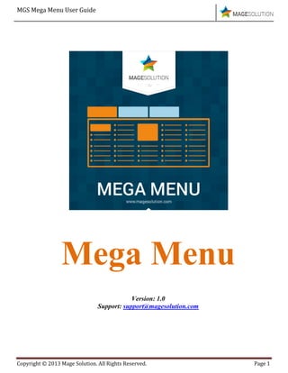 MGS Mega Menu User Guide
Copyright © 2013 Mage Solution. All Rights Reserved. Page 1
Mega Menu
Version: 1.0
Support: support@magesolution.com
 