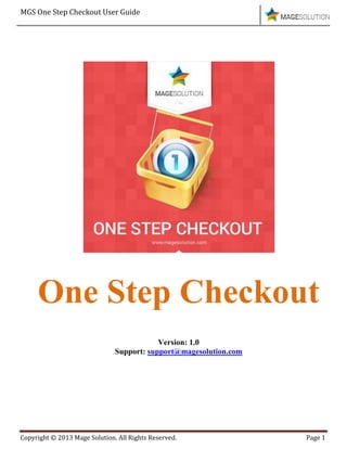 MGS One Step Checkout User Guide
Copyright © 2013 Mage Solution. All Rights Reserved. Page 1
One Step Checkout
Version: 1.0
Support: support@magesolution.com
 