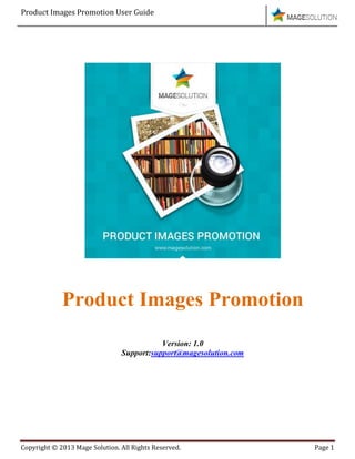 Product Images Promotion User Guide
Copyright © 2013 Mage Solution. All Rights Reserved. Page 1
Product Images Promotion
Version: 1.0
Support:support@magesolution.com
 