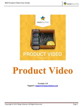 MGS Product Video User Guide
Copyright © 2013 Mage Solution. All Rights Reserved. Page 1
Product Video
Version: 1.0
Support: support@magesolution.com
 