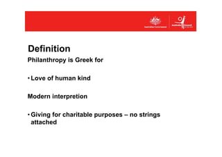 Definition
Philanthropy is Greek for

• Love of human kind

Modern interpretion

• Giving for charitable purposes – no str...