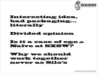 Interesting idea,
bad packaging...
literally

Divided opinion

Is it a case of ego   &
Naïve at SXSW?

Why we should
work together
never as Silo’s
 