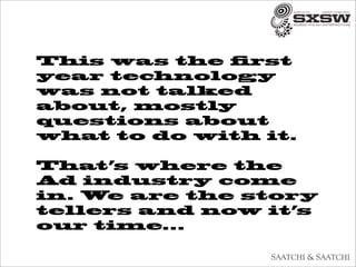 This was the first
year technology
was not talked
about, mostly
questions about
what to do with it.

That’s where the
Ad industry come
in. We are the story
tellers and now it’s
our time...
 