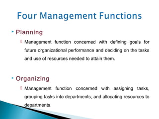  Planning
 Management function concerned with defining goals for
future organizational performance and deciding on the tasks
and use of resources needed to attain them.
 Organizing
 Management function concerned with assigning tasks,
grouping tasks into departments, and allocating resources to
departments.
 