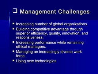  Management ChallengesManagement Challenges
 Increasing number of global organizations.Increasing number of global organizations.
 Building competitive advantage throughBuilding competitive advantage through
superior efficiency, quality, innovation, andsuperior efficiency, quality, innovation, and
responsiveness.responsiveness.
 Increasing performance while remainingIncreasing performance while remaining
ethical managers.ethical managers.
 Managing an increasingly diverse workManaging an increasingly diverse work
force.force.
 Using new technologiesUsing new technologies
 