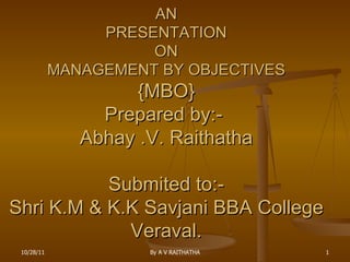 AN PRESENTATION ON MANAGEMENT BY OBJECTIVES {MBO} Prepared by:-  Abhay .V. Raithatha Submited to:- Shri K.M & K.K Savjani BBA College Veraval. 