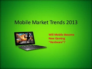 Mobile Market Trends 2013
Will Mobile Become
New Gaming
“Hardware”?
 