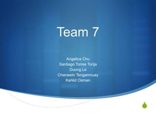S 
Team 7 
Angelica Chu 
Santiago Torres Torija 
Duong Le 
Chanawin Tengamnuay 
Kahlid Osman 
 